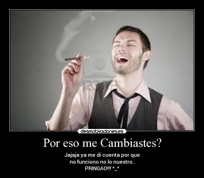 Por eso me Cambiastes? - Jajaja ya me di cuenta por que
no funciono no lo nuestro..
PRINGAO!!! ^_^