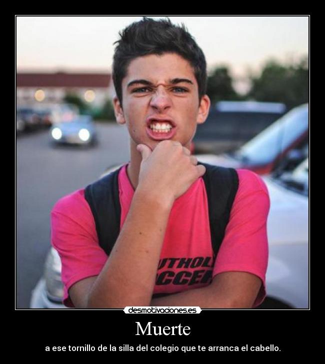 Muerte - a ese tornillo de la silla del colegio que te arranca el cabello.