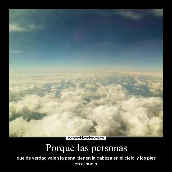 Porque las personas - que de verdad valen la pena, tienen la cabeza en el cielo, y los pies en el suelo.