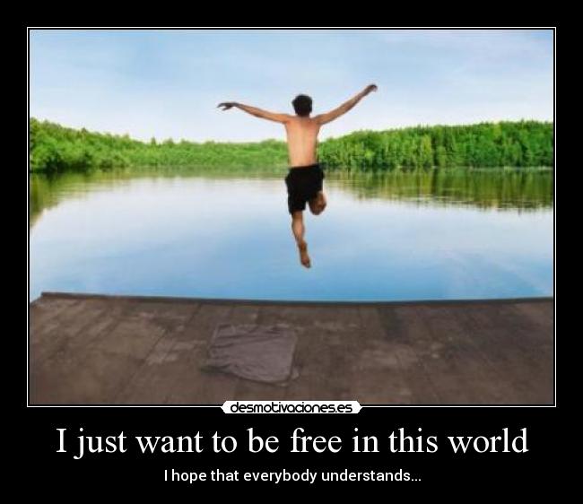 I just want to be free in this world - I hope that everybody understands...