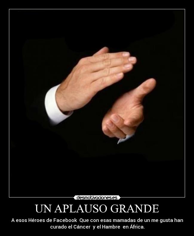 UN APLAUSO GRANDE - A esos Héroes de Facebook Que con esas mamadas de un me gusta han
curado el Cáncer y el Hambre en África.