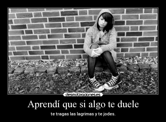 Aprendí que si algo te duele - te tragas las lagrimas y te jodes.