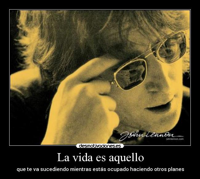 La vida es aquello - que te va sucediendo mientras estás ocupado haciendo otros planes