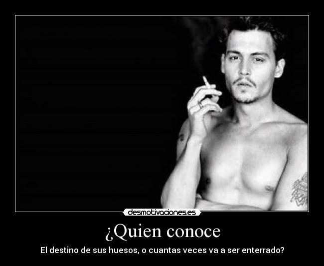 ¿Quien conoce - El destino de sus huesos, o cuantas veces va a ser enterrado?