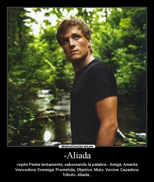 -Aliada - -repite Peeta lentamente, saboreando la palabra.- Amiga. Amante.
Vencedora. Enemiga. Prometida. Objetivo. Muto. Vecina. Cazadora.
Tributo. Aliada...