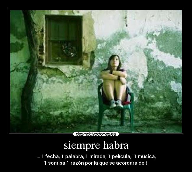 siempre habra - .... 1 fecha, 1 palabra, 1 mirada, 1 película,  1 música, 
1 sonrisa 1 razón por la que se acordara de ti