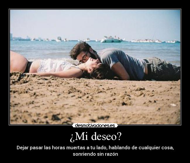 ¿Mi deseo? - Dejar pasar las horas muertas a tu lado, hablando de cualquier cosa,
sonriendo sin razón