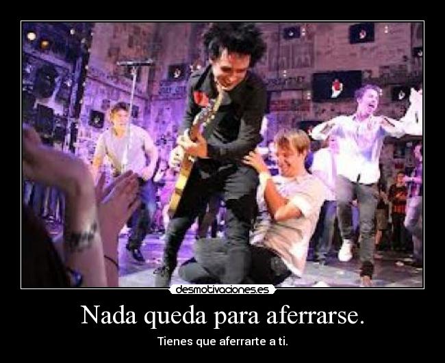 Nada queda para aferrarse. - Tienes que aferrarte a ti.