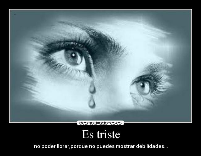 Es triste - no poder llorar,porque no puedes mostrar debilidades...