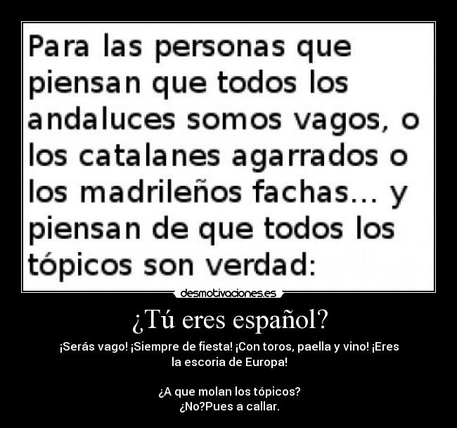 ¿Tú eres español? - ¡Serás vago! ¡Siempre de fiesta! ¡Con toros, paella y vino! ¡Eres la escoria de Europa!

¿A que molan los tópicos?
¿No?Pues a callar.