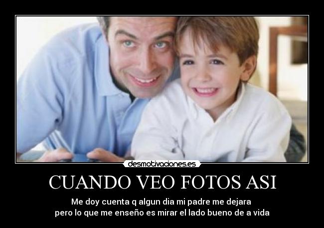 CUANDO VEO FOTOS ASI - Me doy cuenta q algun dia mi padre me dejara
pero lo que me enseño es mirar el lado bueno de a vida