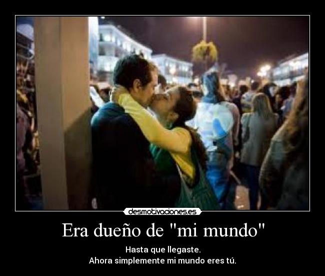 Era dueño de mi mundo - Hasta que llegaste.
Ahora simplemente mi mundo eres tú.