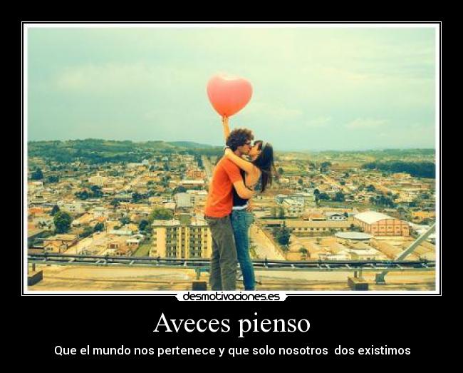 Aveces pienso - Que el mundo nos pertenece y que solo nosotros dos existimos