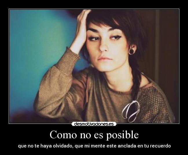 Como no es posible - que no te haya olvidado, que mi mente este anclada en tu recuerdo