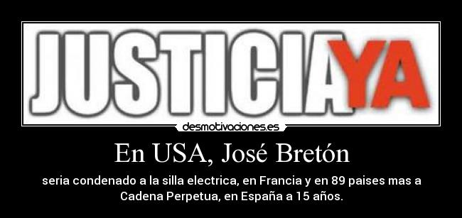 En USA, José Bretón - seria condenado a la silla electrica, en Francia y en 89 paises mas a
Cadena Perpetua, en España a 15 años.