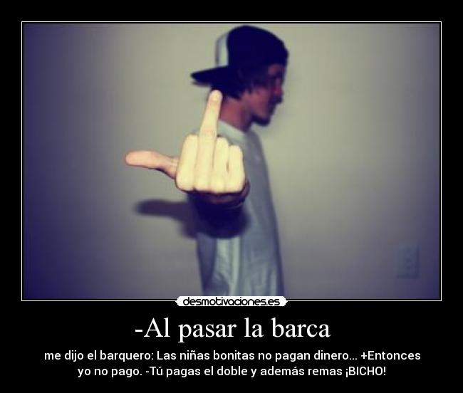 -Al pasar la barca - me dijo el barquero: Las niñas bonitas no pagan dinero... +Entonces
yo no pago. -Tú pagas el doble y además remas ¡BICHO!