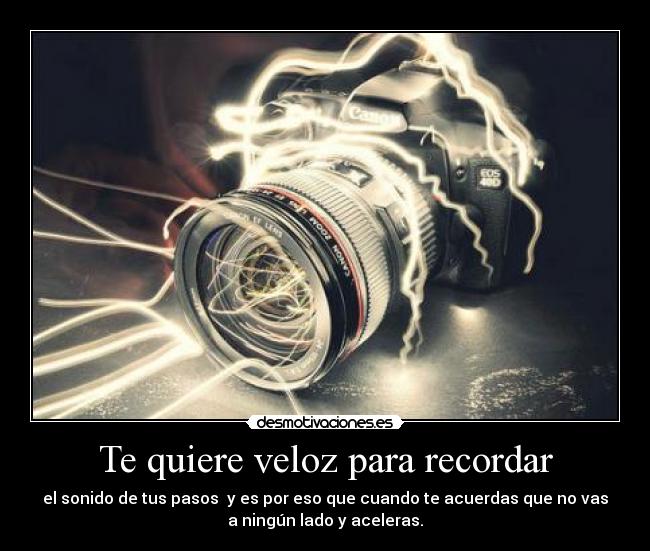Te quiere veloz para recordar - el sonido de tus pasos  y es por eso que cuando te acuerdas que no vas
a ningún lado y aceleras.