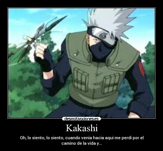 Kakashi - Oh, lo siento, lo siento, cuando venia hacia aqui me perdi por el camino de la vida y...