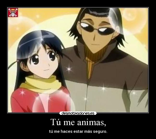 Tú me animas, - tú me haces estar más seguro.