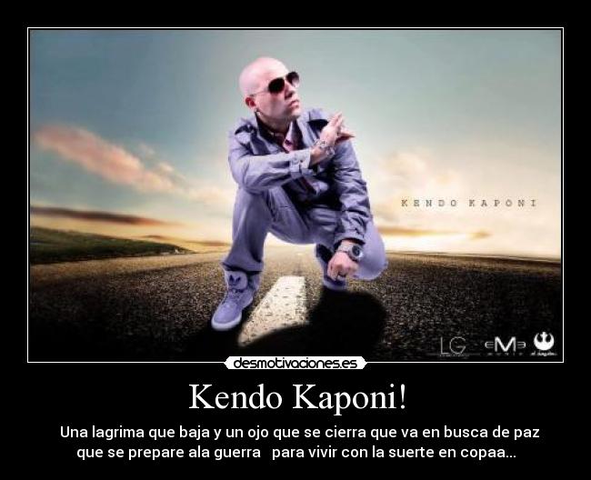 Kendo Kaponi! - ♫ Una lagrima que baja y un ojo que se cierra que va en busca de paz
que se prepare ala guerra   para vivir con la suerte en copaa...♫