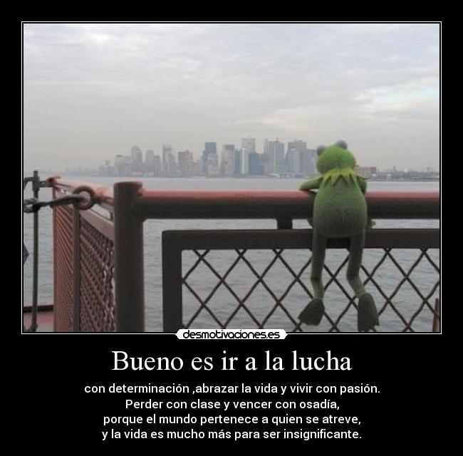 Bueno es ir a la lucha - con determinación ,abrazar la vida y vivir con pasión.
Perder con clase y vencer con osadía,
porque el mundo pertenece a quien se atreve,
y la vida es mucho más para ser insignificante.