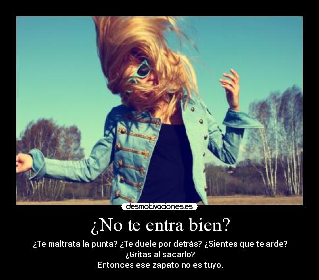 ¿No te entra bien? - ¿Te maltrata la punta? ¿Te duele por detrás? ¿Sientes que te arde?
¿Gritas al sacarlo?
Entonces ese zapato no es tuyo.