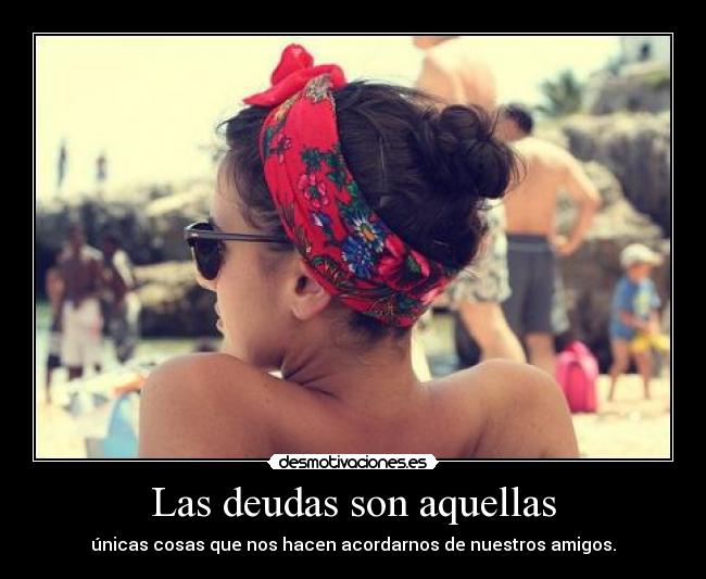 Las deudas son aquellas - únicas cosas que nos hacen acordarnos de nuestros amigos.