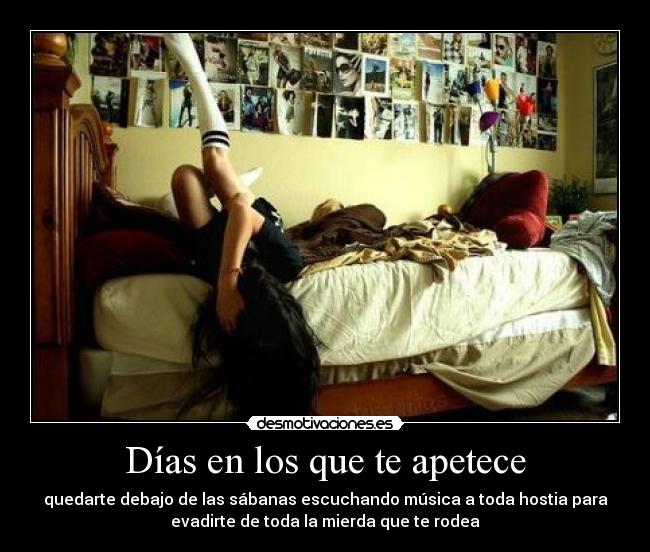 Días en los que te apetece - quedarte debajo de las sábanas escuchando música a toda hostia para
evadirte de toda la mierda que te rodea