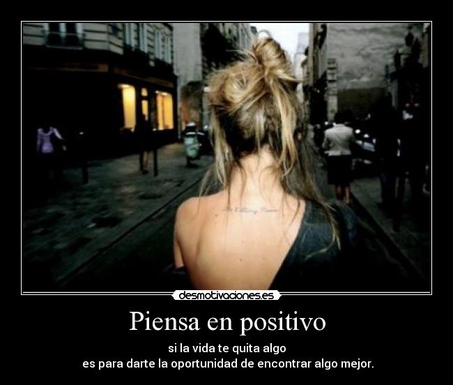 Piensa en positivo - si la vida te quita algo
es para darte la oportunidad de encontrar algo mejor.