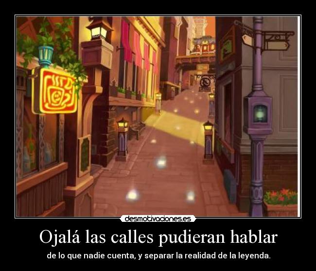 Ojalá las calles pudieran hablar - de lo que nadie cuenta, y separar la realidad de la leyenda.