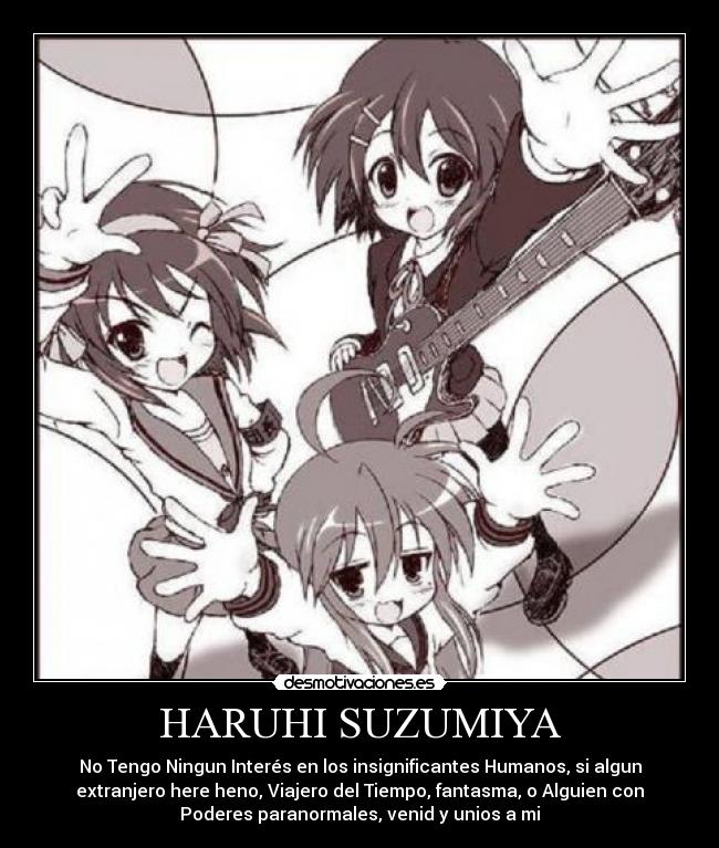 HARUHI SUZUMIYA - No Tengo Ningun Interés en los insignificantes Humanos, si algun
extranjero here heno, Viajero del Tiempo, fantasma, o Alguien con
Poderes paranormales, venid y unios a mi
