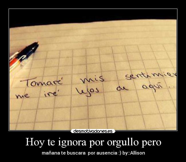 Hoy te ignora por orgullo pero - mañana te buscara por ausencia :) by::Allison