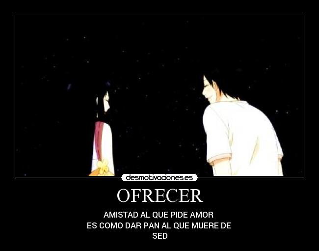 OFRECER - AMISTAD AL QUE PIDE AMOR
ES COMO DAR PAN AL QUE MUERE DE
SED