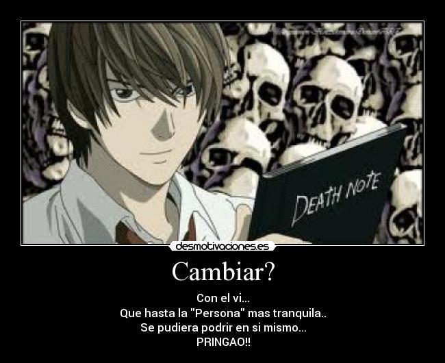 Cambiar? - Con el vi...
Que hasta la Persona mas tranquila..
Se pudiera podrir en si mismo...
PRINGAO!!