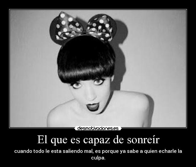 El que es capaz de sonreír - cuando todo le esta saliendo mal, es porque ya sabe a quien echarle la culpa.