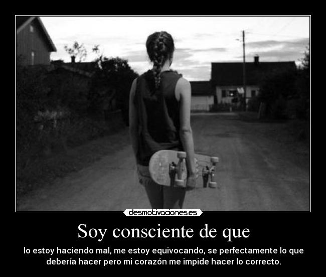 Soy consciente de que - lo estoy haciendo mal, me estoy equivocando, se perfectamente lo que
debería hacer pero mi corazón me impide hacer lo correcto.