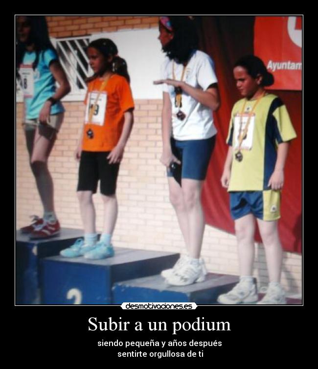 Subir a un podium - siendo pequeña y años después
sentirte orgullosa de ti