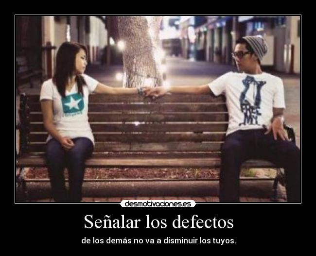 Señalar los defectos - de los demás no va a disminuir los tuyos.