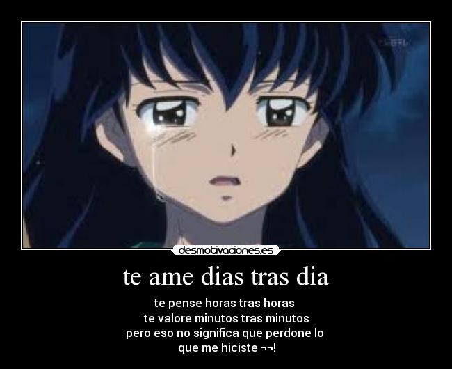 te ame dias tras dia - te pense horas tras horas
te valore minutos tras minutos
pero eso no significa que perdone lo
que me hiciste ¬¬!