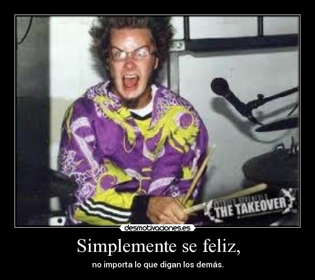 Simplemente se feliz, - no importa lo que digan los demás.