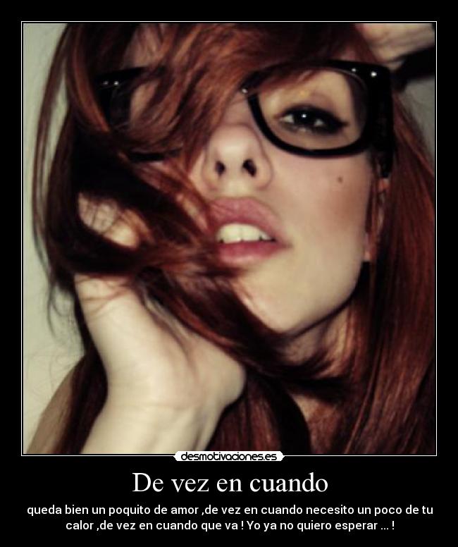 De vez en cuando - queda bien un poquito de amor ,de vez en cuando necesito un poco de tu
calor ,de vez en cuando que va ! Yo ya no quiero esperar ... !
