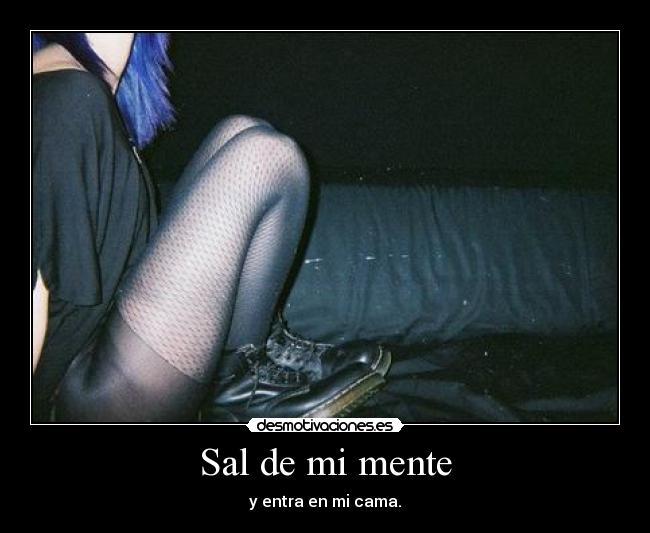 Sal de mi mente - y entra en mi cama.
