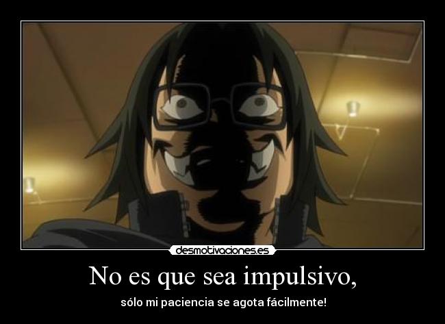 No es que sea impulsivo, -