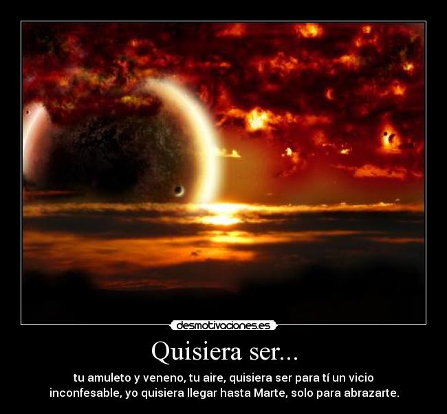 Quisiera ser... - tu amuleto y veneno, tu aire, quisiera ser para tí un vicio
inconfesable, yo quisiera llegar hasta Marte, solo para abrazarte.
