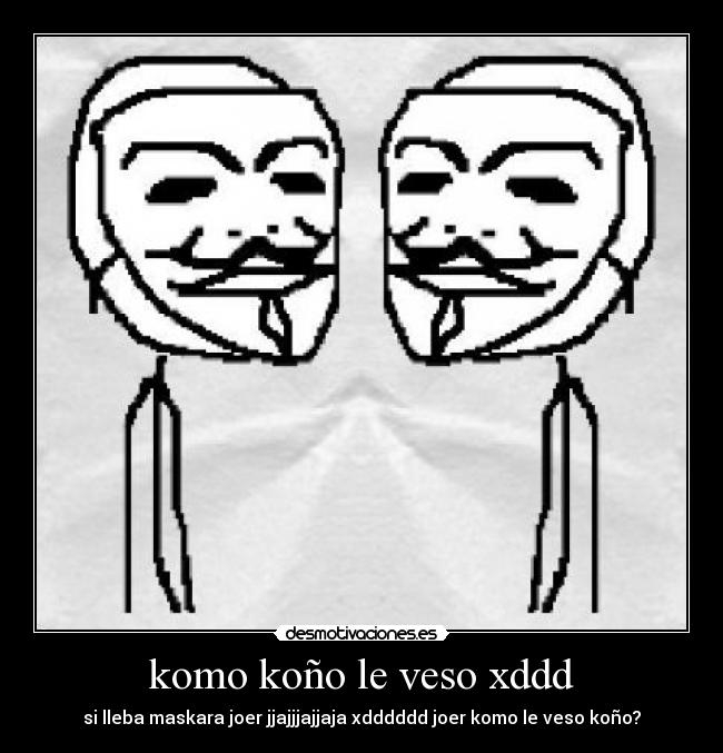 komo koño le veso xddd - si lleba maskara joer jjajjjajjaja xdddddd joer komo le veso koño?