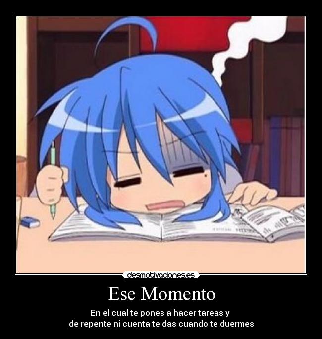 Ese Momento - En el cual te pones a hacer tareas y 
de repente ni cuenta te das cuando te duermes