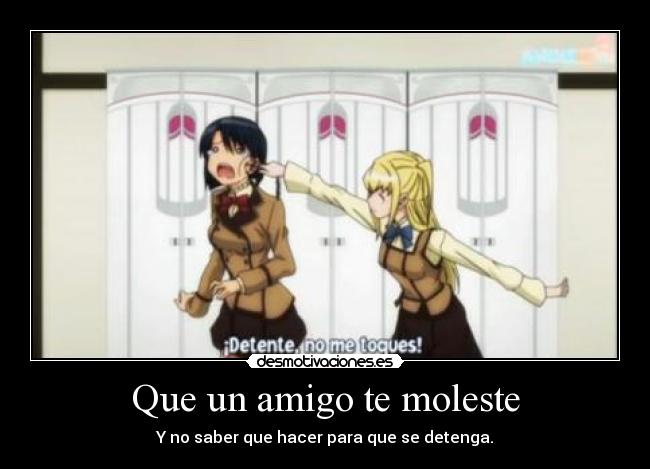 Que un amigo te moleste - Y no saber que hacer para que se detenga.