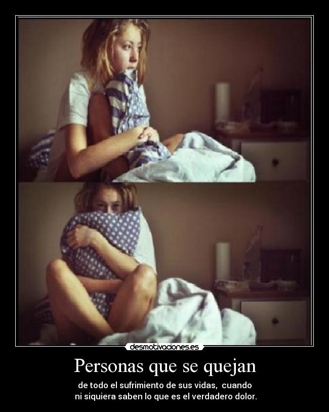 Personas que se quejan - de todo el sufrimiento de sus vidas, cuando
ni siquiera saben lo que es el verdadero dolor.