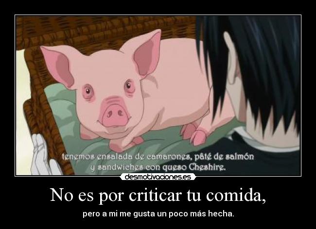 No es por criticar tu comida, -