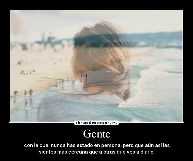 Gente - con la cual nunca has estado en persona, pero que aún así las
sientes más cercana que a otras que ves a diario.
